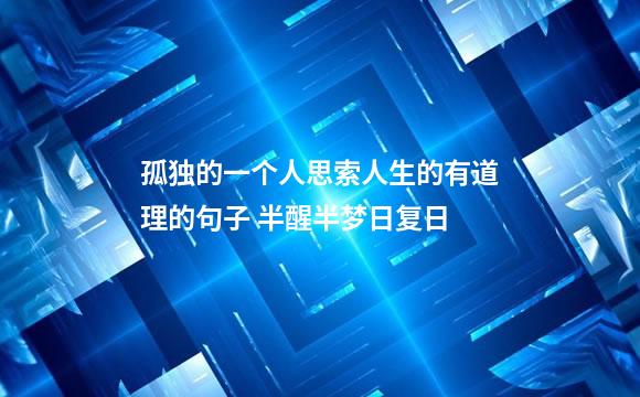 孤独的一个人思索人生的有道理的句子 半醒半梦日复日